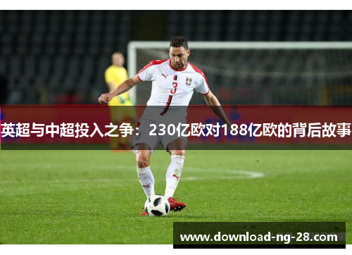 英超与中超投入之争:230亿欧对188亿欧的背后故事 英超与中超投入之争:230亿欧对188亿欧的背后故事