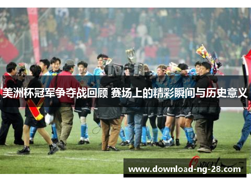 美洲杯冠军争夺战回顾 赛场上的精彩瞬间与历史意义