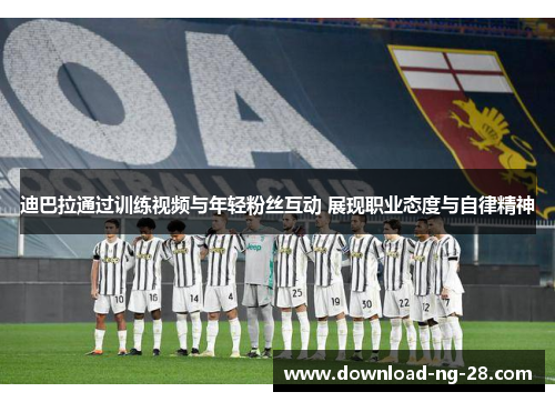 迪巴拉通过训练视频与年轻粉丝互动 展现职业态度与自律精神 迪巴拉通过训练视频与年轻粉丝互动 展现职业态度与自律精神