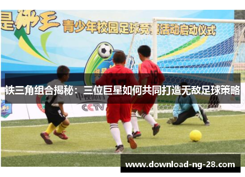 铁三角组合揭秘:三位巨星如何共同打造无敌足球策略 铁三角组合揭秘:三位巨星如何共同打造无敌足球策略