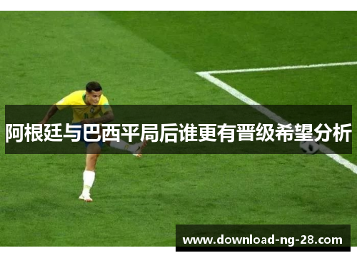 阿根廷与巴西平局后谁更有晋级希望分析 阿根廷与巴西平局后谁更有晋级希望分析