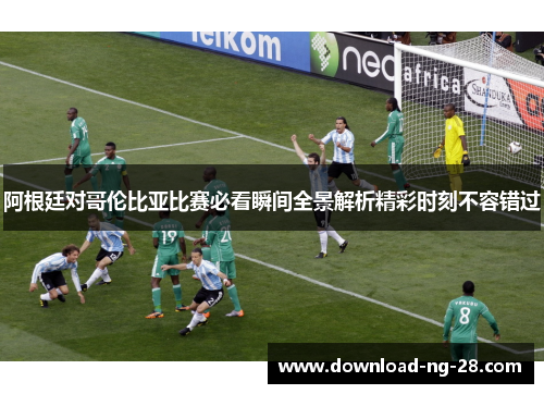 阿根廷对哥伦比亚比赛必看瞬间全景解析精彩时刻不容错过 阿根廷对哥伦比亚比赛必看瞬间全景解析精彩时刻不容错过