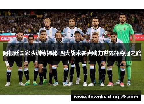 阿根廷国家队训练揭秘 四大战术要点助力世界杯夺冠之路