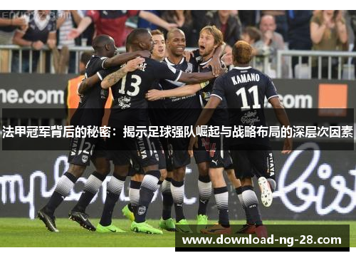 法甲冠军背后的秘密:揭示足球强队崛起与战略布局的深层次因素 法甲冠军背后的秘密:揭示足球强队崛起与战略布局的深层次因素