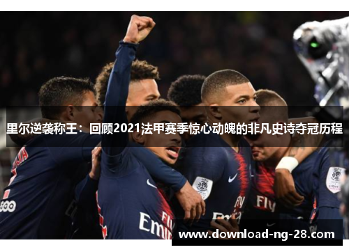 里尔逆袭称王:回顾2021法甲赛季惊心动魄的非凡史诗夺冠历程 里尔逆袭称王:回顾2021法甲赛季惊心动魄的非凡史诗夺冠历程