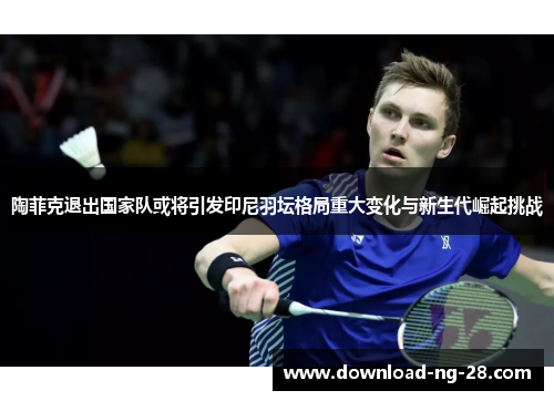 陶菲克退出国家队或将引发印尼羽坛格局重大变化与新生代崛起挑战 陶菲克退出国家队或将引发印尼羽坛格局重大变化与新生代崛起挑战