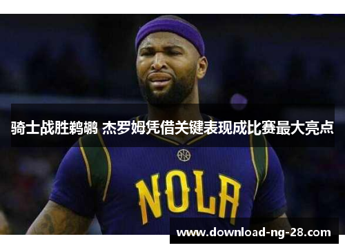 骑士战胜鹈鹕 杰罗姆凭借关键表现成比赛最大亮点 骑士战胜鹈鹕 杰罗姆凭借关键表现成比赛最大亮点