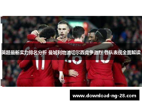 英超最新实力排名分析 曼城利物浦切尔西竞争激烈 各队表现全面解读 英超最新实力排名分析 曼城利物浦切尔西竞争激烈 各队表现全面解读