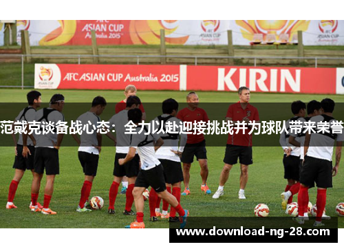 范戴克谈备战心态:全力以赴迎接挑战并为球队带来荣誉 范戴克谈备战心态:全力以赴迎接挑战并为球队带来荣誉