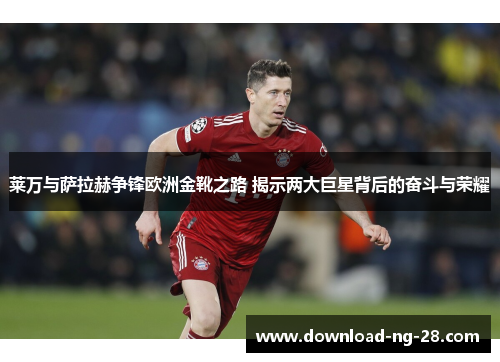 莱万与萨拉赫争锋欧洲金靴之路 揭示两大巨星背后的奋斗与荣耀 莱万与萨拉赫争锋欧洲金靴之路 揭示两大巨星背后的奋斗与荣耀