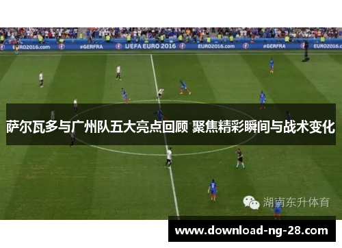 萨尔瓦多与广州队五大亮点回顾 聚焦精彩瞬间与战术变化 萨尔瓦多与广州队五大亮点回顾 聚焦精彩瞬间与战术变化