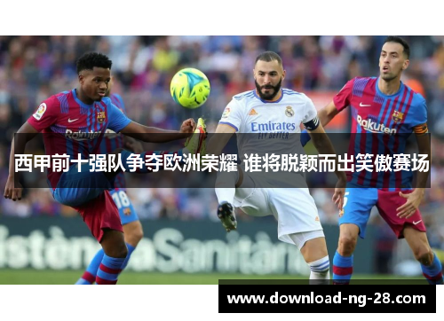 西甲前十强队争夺欧洲荣耀 谁将脱颖而出笑傲赛场 西甲前十强队争夺欧洲荣耀 谁将脱颖而出笑傲赛场