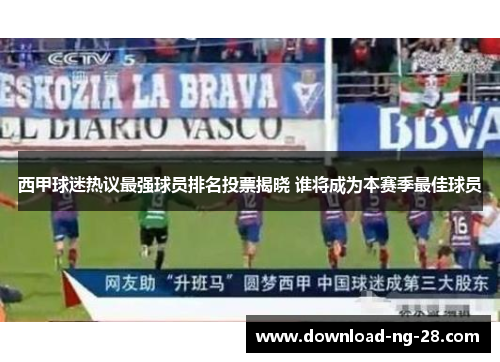 西甲球迷热议最强球员排名投票揭晓 谁将成为本赛季最佳球员