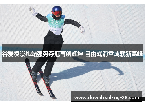 谷爱凌崇礼站强势夺冠再创辉煌 自由式滑雪成就新高峰 谷爱凌崇礼站强势夺冠再创辉煌 自由式滑雪成就新高峰
