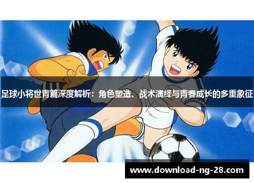 足球小将世青篇深度解析:角色塑造、战术演绎与青春成长的多重象征 足球小将世青篇深度解析:角色塑造、战术演绎与青春成长的多重象征