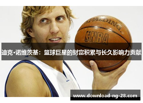 迪克·诺维茨基:篮球巨星的财富积累与长久影响力贡献 迪克·诺维茨基:篮球巨星的财富积累与长久影响力贡献