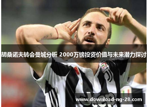 胡桑诺夫转会曼城分析 2000万镑投资价值与未来潜力探讨 胡桑诺夫转会曼城分析 2000万镑投资价值与未来潜力探讨