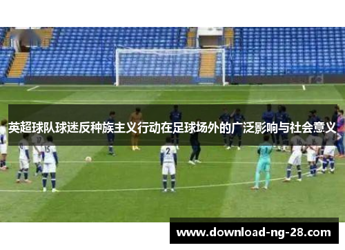 英超球队球迷反种族主义行动在足球场外的广泛影响与社会意义 英超球队球迷反种族主义行动在足球场外的广泛影响与社会意义
