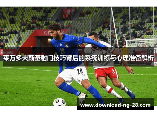 莱万多夫斯基射门技巧背后的系统训练与心理准备解析 莱万多夫斯基射门技巧背后的系统训练与心理准备解析