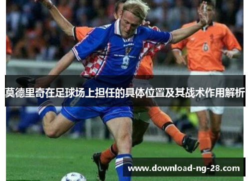 莫德里奇在足球场上担任的具体位置及其战术作用解析