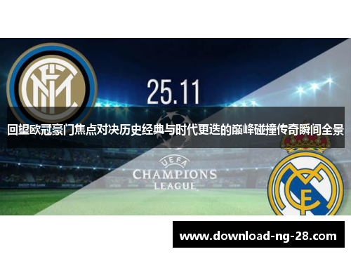 回望欧冠豪门焦点对决历史经典与时代更迭的巅峰碰撞传奇瞬间全景 回望欧冠豪门焦点对决历史经典与时代更迭的巅峰碰撞传奇瞬间全景