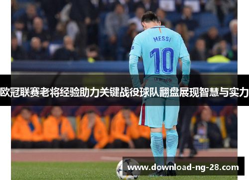 欧冠联赛老将经验助力关键战役球队翻盘展现智慧与实力 欧冠联赛老将经验助力关键战役球队翻盘展现智慧与实力