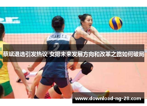 蔡斌退选引发热议 女排未来发展方向和改革之路如何破局 蔡斌退选引发热议 女排未来发展方向和改革之路如何破局