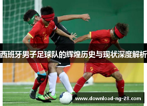 西班牙男子足球队的辉煌历史与现状深度解析