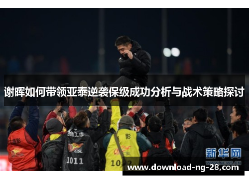 谢晖如何带领亚泰逆袭保级成功分析与战术策略探讨