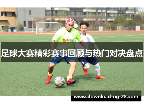 足球大赛精彩赛事回顾与热门对决盘点