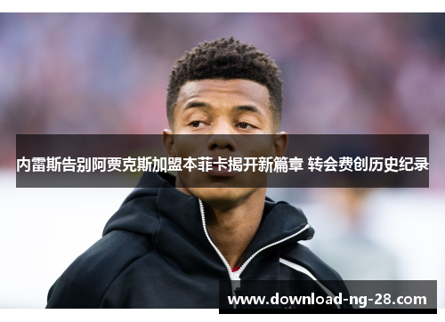 内雷斯告别阿贾克斯加盟本菲卡揭开新篇章 转会费创历史纪录