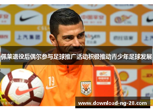 佩莱退役后偶尔参与足球推广活动积极推动青少年足球发展