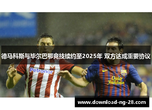 德马科斯与毕尔巴鄂竞技续约至2025年 双方达成重要协议 德马科斯与毕尔巴鄂竞技续约至2025年 双方达成重要协议