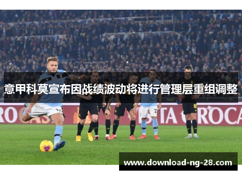 意甲科莫宣布因战绩波动将进行管理层重组调整 意甲科莫宣布因战绩波动将进行管理层重组调整