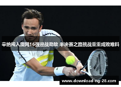 辛纳闯入澳网16强迎战劲敌 半决赛之路挑战重重成败难料