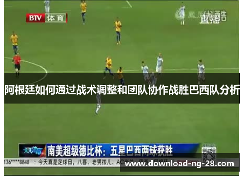 阿根廷如何通过战术调整和团队协作战胜巴西队分析