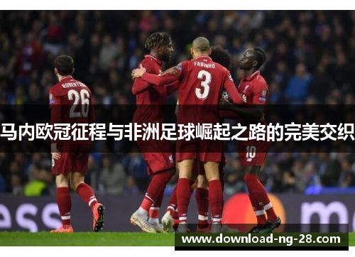 马内欧冠征程与非洲足球崛起之路的完美交织