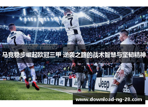 马竞稳步崛起欧冠三甲 逆袭之路的战术智慧与坚韧精神 马竞稳步崛起欧冠三甲 逆袭之路的战术智慧与坚韧精神
