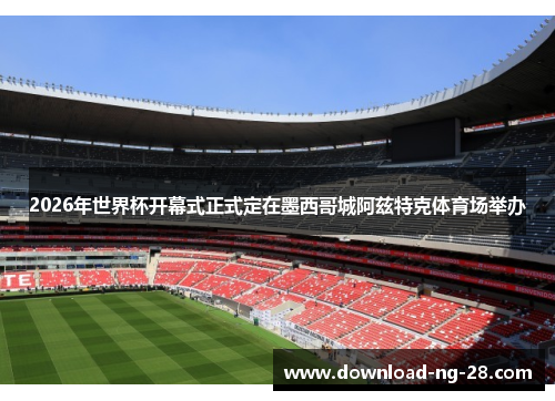 2026年世界杯开幕式正式定在墨西哥城阿兹特克体育场举办 2026年世界杯开幕式正式定在墨西哥城阿兹特克体育场举办