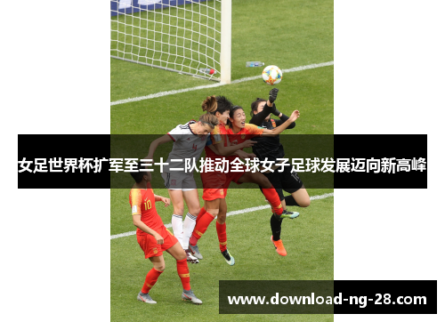 女足世界杯扩军至三十二队推动全球女子足球发展迈向新高峰