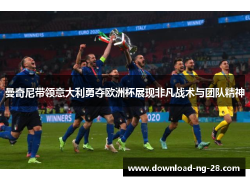曼奇尼带领意大利勇夺欧洲杯展现非凡战术与团队精神 曼奇尼带领意大利勇夺欧洲杯展现非凡战术与团队精神