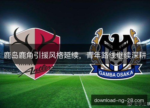 鹿岛鹿角引援风格延续,青年路线继续深耕 鹿岛鹿角引援风格延续,青年路线继续深耕