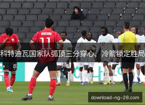 科特迪瓦国家队弧顶三分穿心,冷箭锁定胜局 科特迪瓦国家队弧顶三分穿心,冷箭锁定胜局